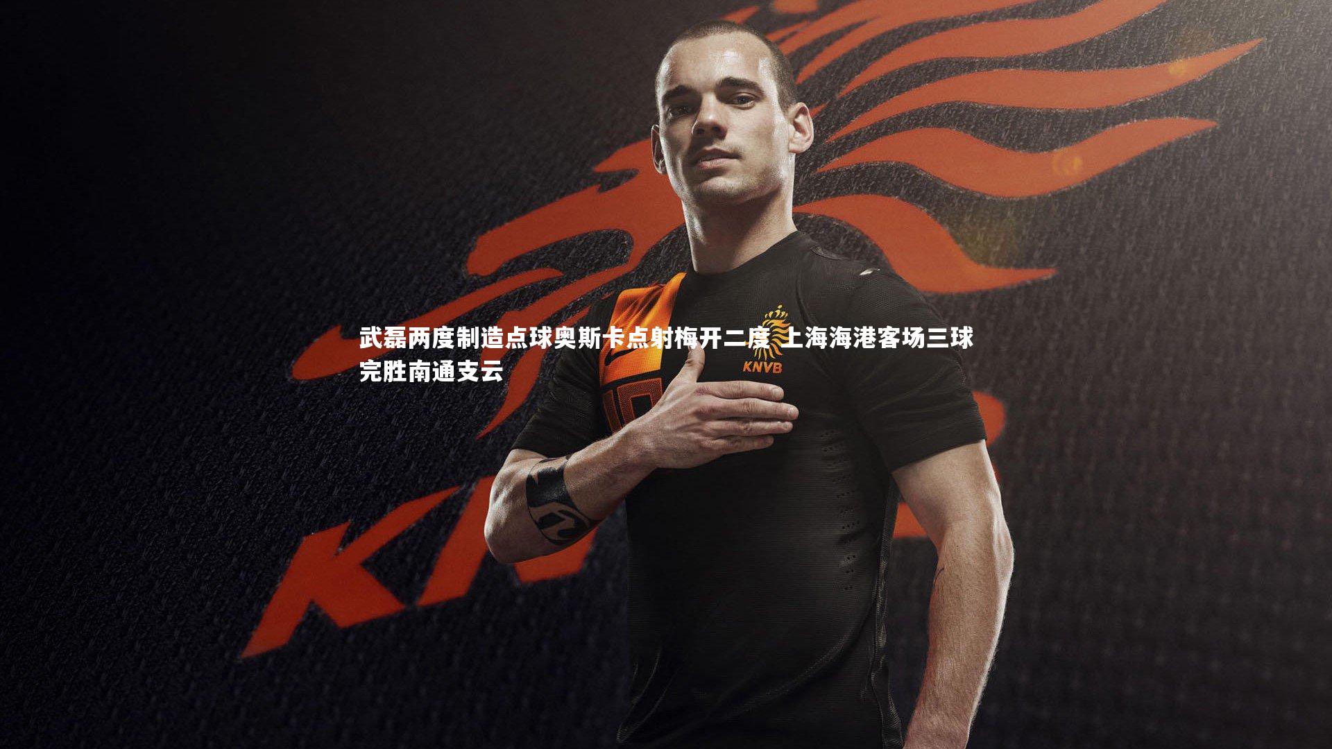 哈哈体育_武磊两度制造点球奥斯卡点射梅开二度 上海海港客场三球完胜南通支云