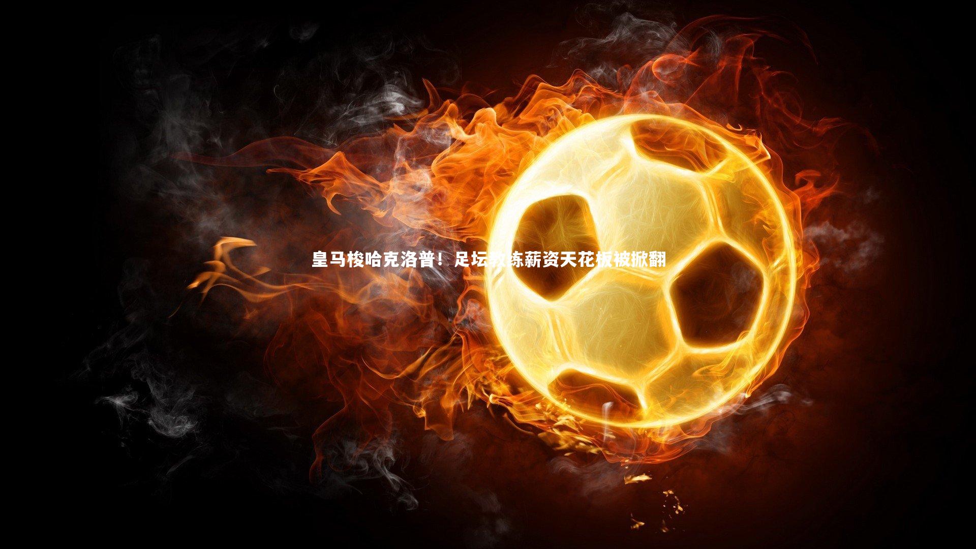 皇马梭哈克洛普！足坛教练薪资天花板被掀翻