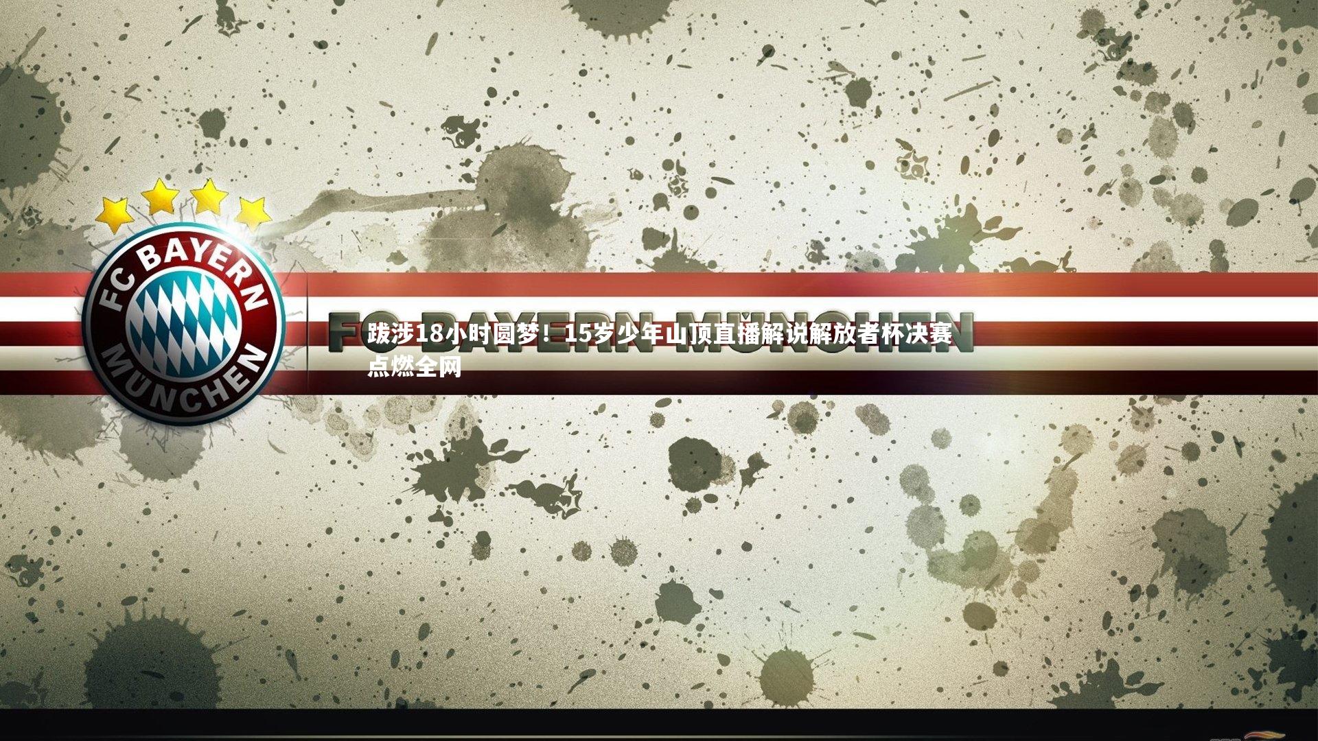 跋涉18小时圆梦！15岁少年山顶直播解说解放者杯决赛点燃全网