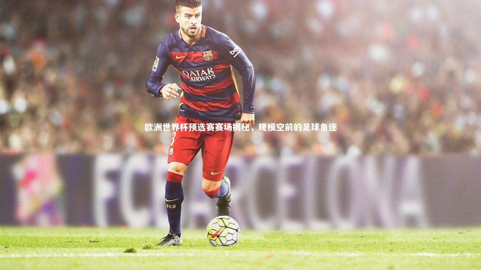 欧洲世界杯预选赛赛场揭秘，规模空前的足球角逐