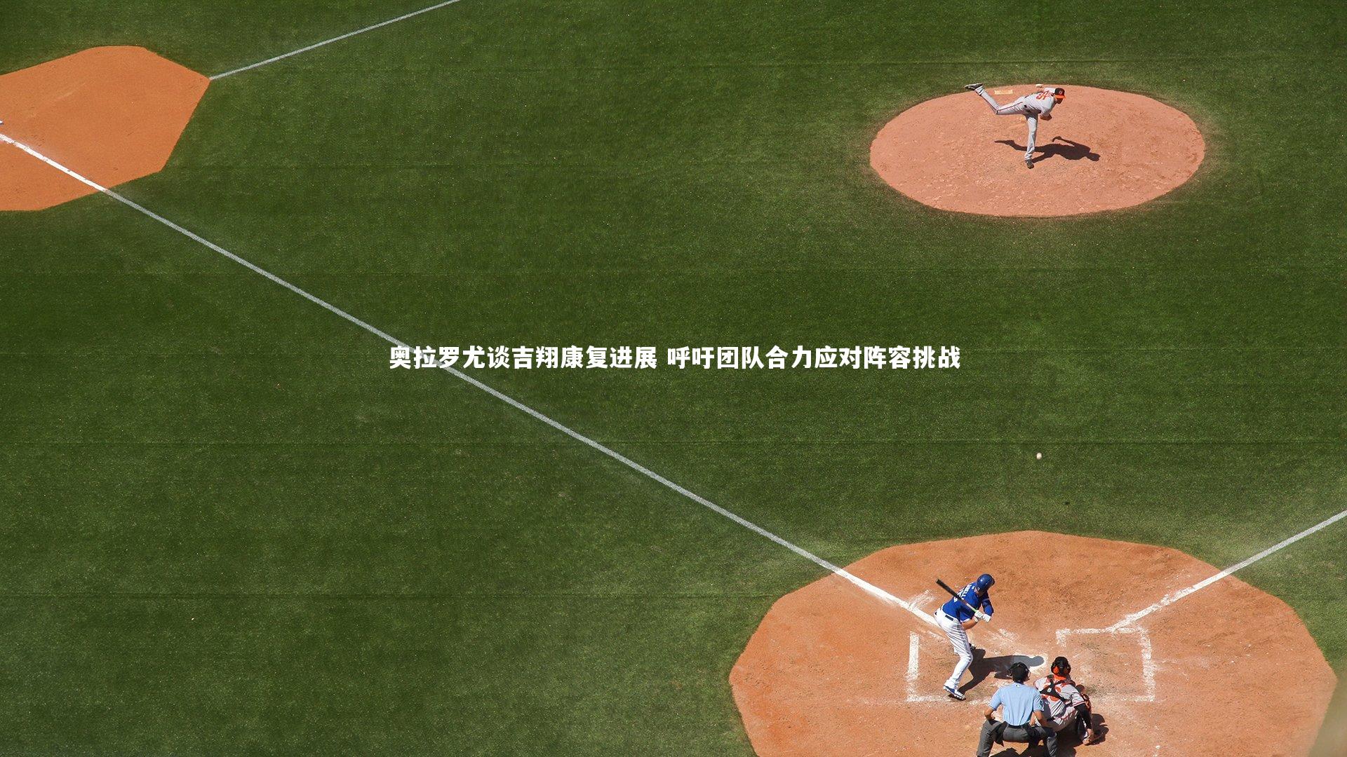 哈哈体育app-奥拉罗尤谈吉翔康复进展 呼吁团队合力应对阵容挑战