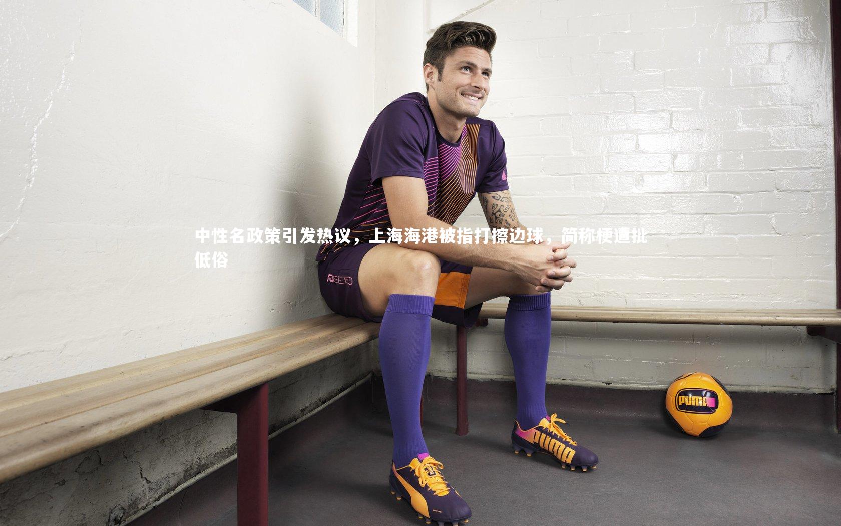 中性名政策引发热议,上海海港被指打擦边球,简称梗遭批低俗