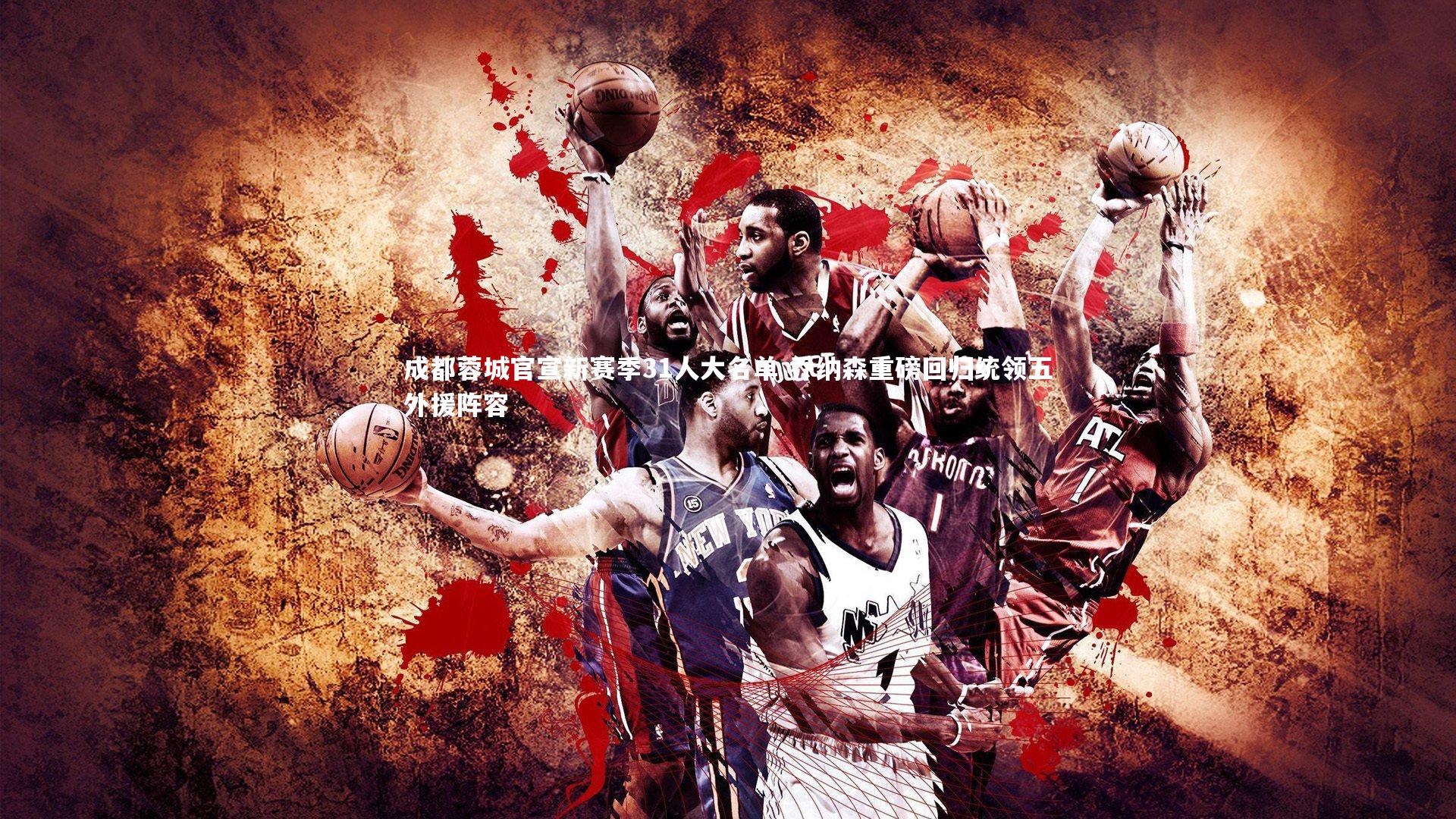 成都蓉城官宣新赛季31人大名单 乔纳森重磅回归统领五外援阵容